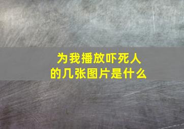 为我播放吓死人的几张图片是什么