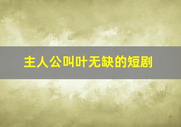 主人公叫叶无缺的短剧