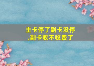 主卡停了副卡没停,副卡收不收费了