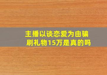 主播以谈恋爱为由骗刷礼物15万是真的吗