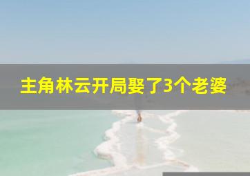 主角林云开局娶了3个老婆