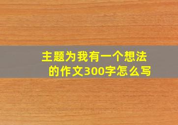 主题为我有一个想法的作文300字怎么写