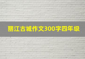 丽江古城作文300字四年级