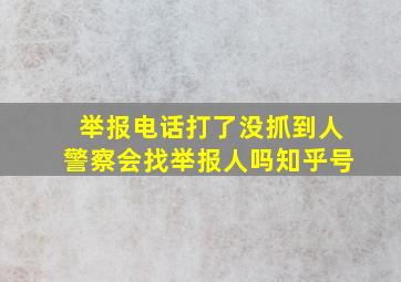 举报电话打了没抓到人警察会找举报人吗知乎号