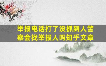 举报电话打了没抓到人警察会找举报人吗知乎文章