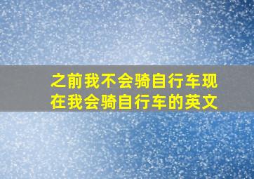 之前我不会骑自行车现在我会骑自行车的英文