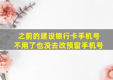 之前的建设银行卡手机号不用了也没去改预留手机号