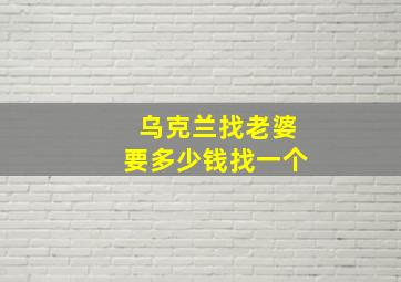 乌克兰找老婆要多少钱找一个