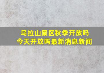 乌拉山景区秋季开放吗今天开放吗最新消息新闻