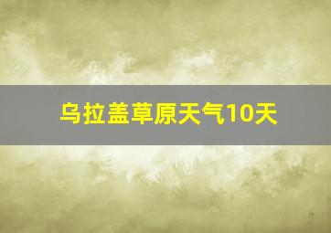 乌拉盖草原天气10天