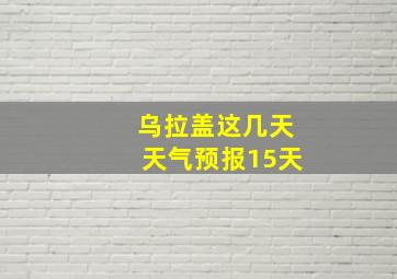 乌拉盖这几天天气预报15天