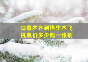 乌鲁木齐到塔里木飞机票价多少钱一张啊