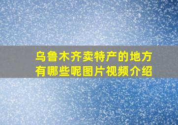 乌鲁木齐卖特产的地方有哪些呢图片视频介绍