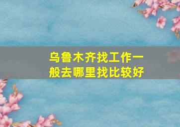 乌鲁木齐找工作一般去哪里找比较好