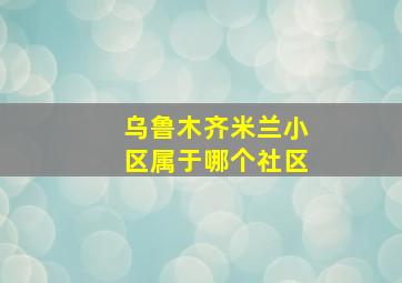 乌鲁木齐米兰小区属于哪个社区