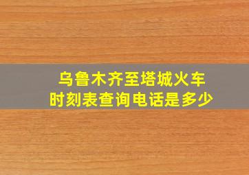 乌鲁木齐至塔城火车时刻表查询电话是多少