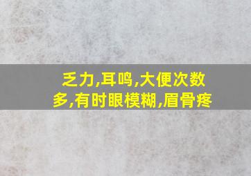 乏力,耳鸣,大便次数多,有时眼模糊,眉骨疼