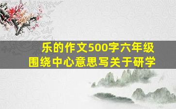 乐的作文500字六年级围绕中心意思写关于研学