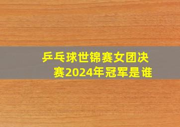 乒乓球世锦赛女团决赛2024年冠军是谁