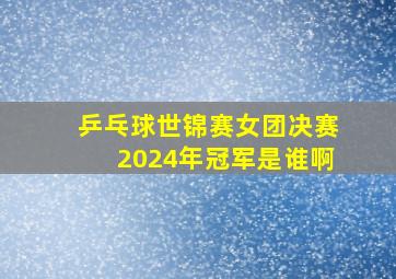 乒乓球世锦赛女团决赛2024年冠军是谁啊