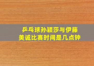 乒乓球孙颖莎与伊藤美诚比赛时间是几点钟