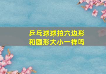 乒乓球球拍六边形和圆形大小一样吗