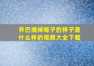 乔巴摘掉帽子的样子是什么样的视频大全下载