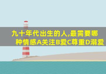 九十年代出生的人,最需要哪种情感A关注B爱C尊重D溺爱