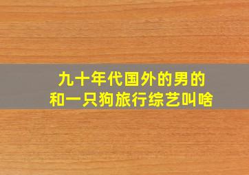 九十年代国外的男的和一只狗旅行综艺叫啥