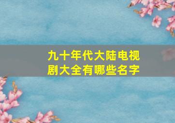 九十年代大陆电视剧大全有哪些名字