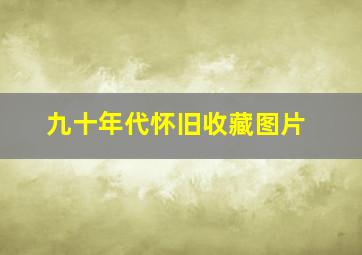 九十年代怀旧收藏图片