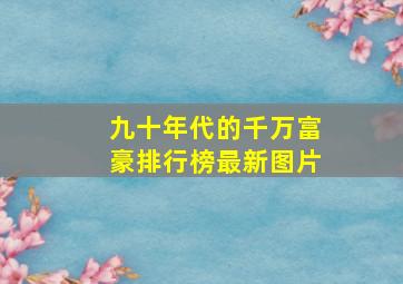 九十年代的千万富豪排行榜最新图片