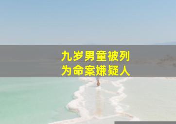 九岁男童被列为命案嫌疑人