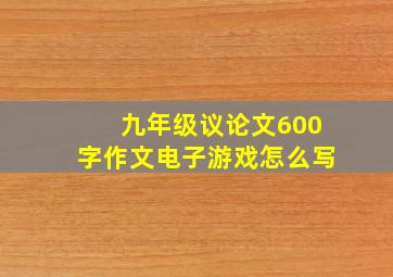 九年级议论文600字作文电子游戏怎么写