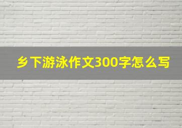 乡下游泳作文300字怎么写