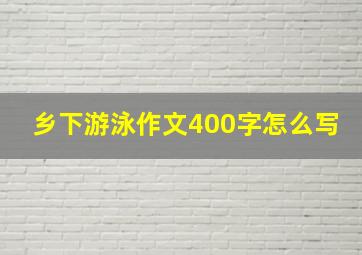 乡下游泳作文400字怎么写