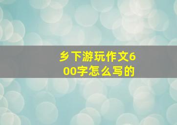 乡下游玩作文600字怎么写的