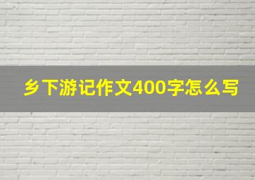 乡下游记作文400字怎么写