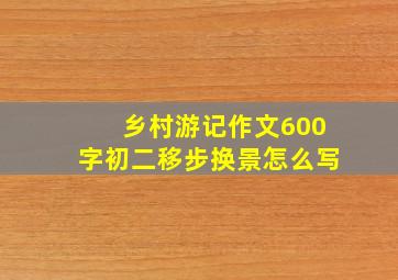 乡村游记作文600字初二移步换景怎么写