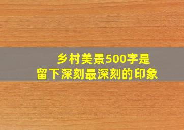 乡村美景500字是留下深刻最深刻的印象