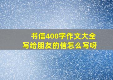 书信400字作文大全写给朋友的信怎么写呀