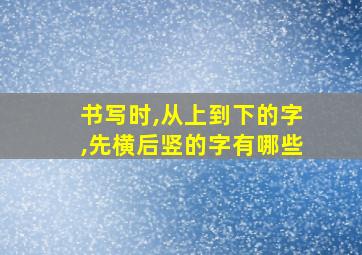 书写时,从上到下的字,先横后竖的字有哪些