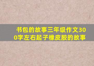 书包的故事三年级作文300字左右起子橡皮胶的故事