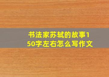 书法家苏轼的故事150字左右怎么写作文