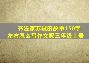 书法家苏轼的故事150字左右怎么写作文呢三年级上册