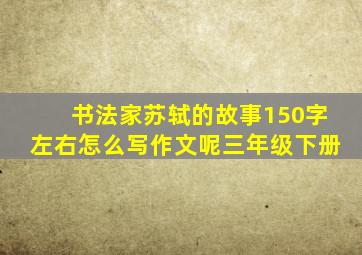 书法家苏轼的故事150字左右怎么写作文呢三年级下册