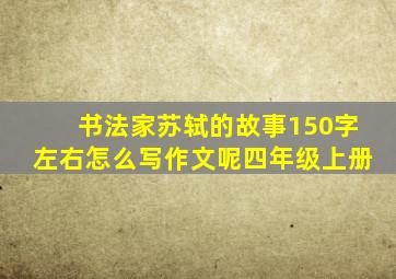 书法家苏轼的故事150字左右怎么写作文呢四年级上册