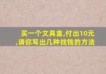 买一个文具盒,付出10元,请你写出几种找钱的方法