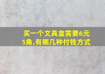 买一个文具盒需要6元5角,有哪几种付钱方式