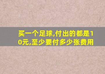 买一个足球,付出的都是10元,至少要付多少张费用